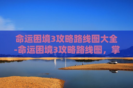 命运困境3攻略路线图大全-命运困境3攻略路线图,掌握关键技巧,解锁游戏新境界 命运困境3攻略路线图大全-命运困境3攻略路线图,掌握关键技巧,解锁游戏新境界