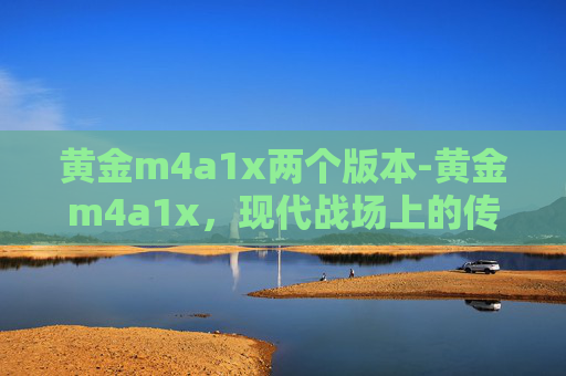 黄金m4a1x两个版本-黄金m4a1x，现代战场上的传奇武器