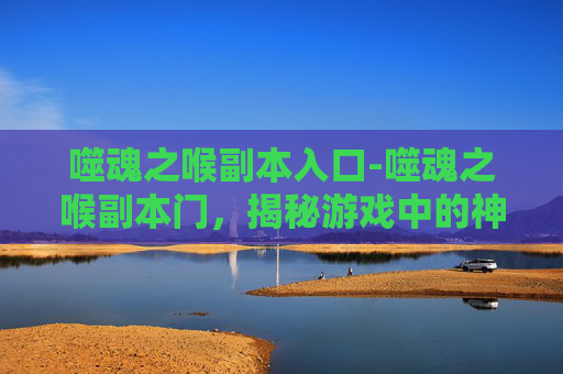 噬魂之喉副本入口-噬魂之喉副本门，揭秘游戏中的神秘区域