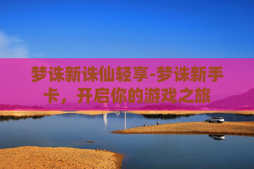 梦诛新诛仙轻享-梦诛新手卡,开启你的游戏之旅 梦诛新诛仙轻享-梦诛新手卡,开启你的游戏之旅