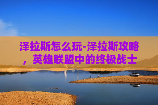 泽拉斯怎么玩-泽拉斯攻略,英雄联盟中的终极战士 泽拉斯怎么玩-泽拉斯攻略,英雄联盟中的终极战士