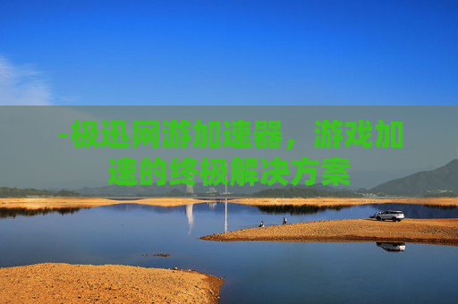 -极迅网游加速器，游戏加速的终极解决方案