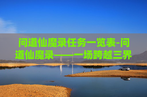 问道仙魔录任务一览表-问道仙魔录——一场跨越三界的奇幻之旅