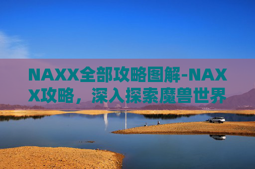 NAXX全部攻略图解-NAXX攻略，深入探索魔兽世界中的终极副本