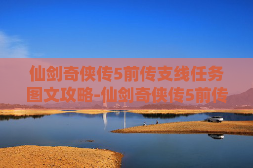 仙剑奇侠传5前传支线任务图文攻略-仙剑奇侠传5前传，支线故事的深度解析