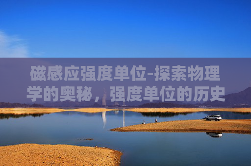 磁感应强度单位-探索物理学的奥秘，强度单位的历史与应用