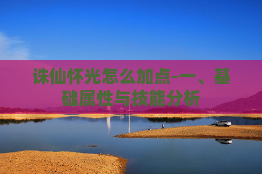 诛仙怀光怎么加点-一、基础属性与技能分析