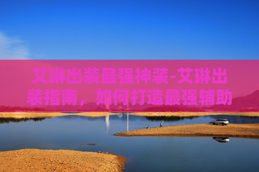 艾琳出装最强神装-艾琳出装指南，如何打造最强辅助角色