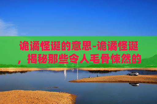 诡谲怪诞的意思-诡谲怪诞，揭秘那些令人毛骨悚然的神秘现象