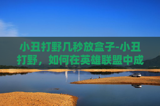 小丑打野几秒放盒子-小丑打野，如何在英雄联盟中成为一名令人瞩目的刺客