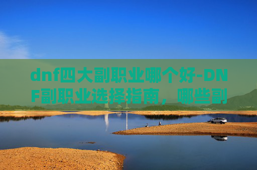 dnf四大副职业哪个好-DNF副职业选择指南，哪些副职业最适合你？
