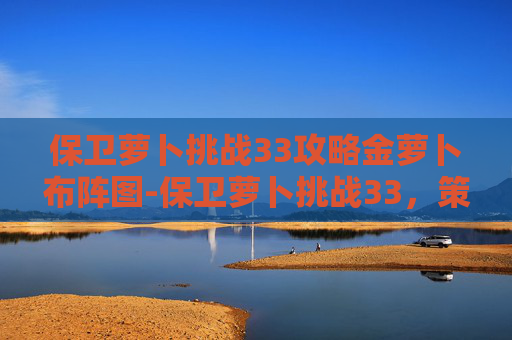 保卫萝卜挑战33攻略金萝卜布阵图-保卫萝卜挑战33，策略与技巧的完美结合