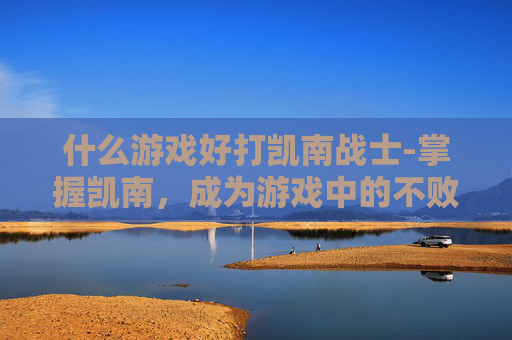 什么游戏好打凯南战士-掌握凯南，成为游戏中的不败王者