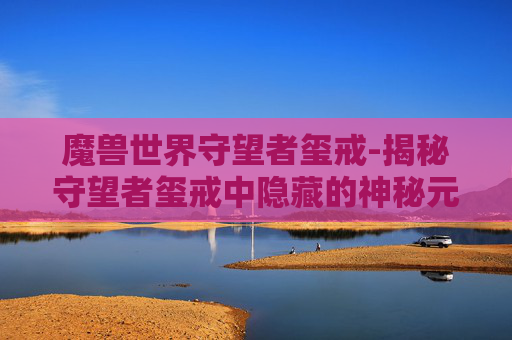 魔兽世界守望者玺戒-揭秘守望者玺戒中隐藏的神秘元素——影歌之谜