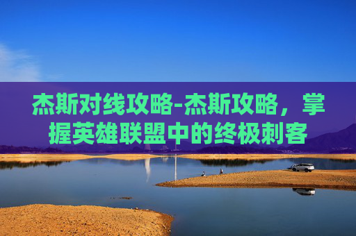杰斯对线攻略-杰斯攻略，掌握英雄联盟中的终极刺客