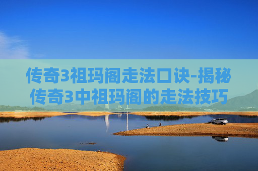 传奇3祖玛阁走法口诀-揭秘传奇3中祖玛阁的走法技巧 传奇3祖玛阁走法口诀-揭秘传奇3中祖玛阁的走法技巧
