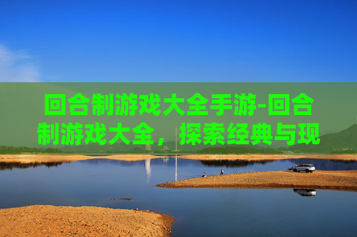 回合制游戏大全手游-回合制游戏大全,探索经典与现代的完美融合 回合制游戏大全手游-回合制游戏大全,探索经典与现代的完美融合