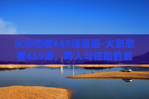 火影忍者655话漫画-火影忍者655话，鸣人与佐助的最终决战