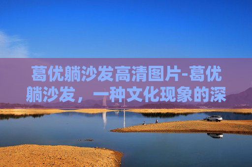 葛优躺沙发高清图片-葛优躺沙发,一种文化现象的深度解析 葛优躺沙发高清图片-葛优躺沙发,一种文化现象的深度解析
