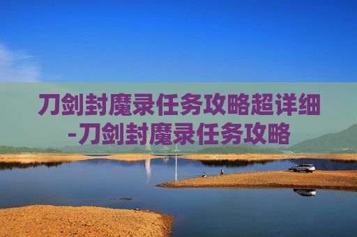 刀剑封魔录任务攻略超详细-刀剑封魔录任务攻略 刀剑封魔录任务攻略超详细-刀剑封魔录任务攻略