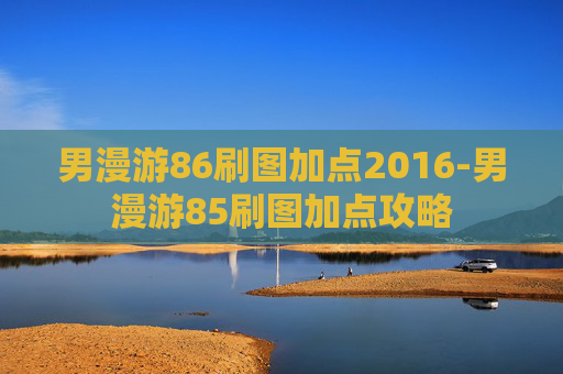 男漫游86刷图加点2016-男漫游85刷图加点攻略