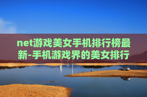 net游戏美女手机排行榜最新-手机游戏界的美女排行，探索那些令人心动的移动设备