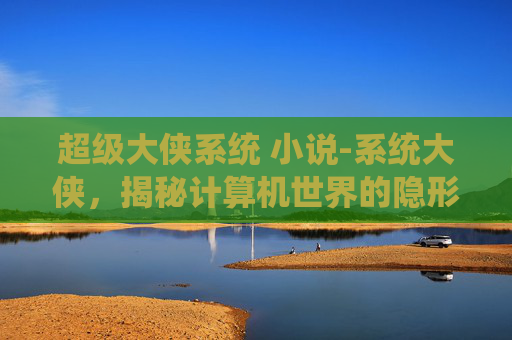 超级大侠系统 小说-系统大侠,揭秘计算机世界的隐形英雄 超级大侠系统 小说-系统大侠,揭秘计算机世界的隐形英雄