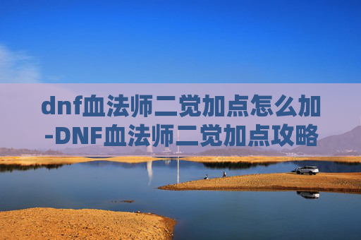 dnf血法师二觉加点怎么加-DNF血法师二觉加点攻略，如何最大化你的输出与生存能力