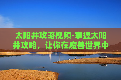 太阳井攻略视频-掌握太阳井攻略，让你在魔兽世界中大放异彩