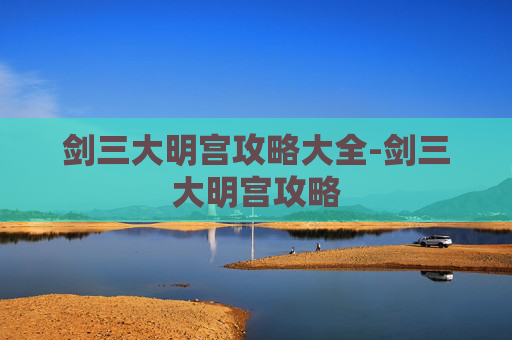 剑三大明宫攻略大全-剑三大明宫攻略 剑三大明宫攻略大全-剑三大明宫攻略