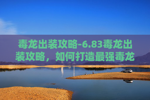 毒龙出装攻略-6.83毒龙出装攻略，如何打造最强毒龙