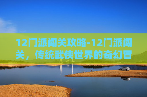 12门派闯关攻略-12门派闯关，传统武侠世界的奇幻冒险