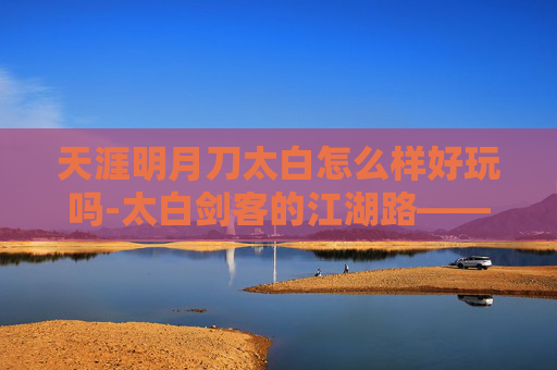 天涯明月刀太白怎么样好玩吗-太白剑客的江湖路——探索天涯明月刀中的太白角色 天涯明月刀太白怎么样好玩吗-太白剑客的江湖路——探索天涯明月刀中的太白角色