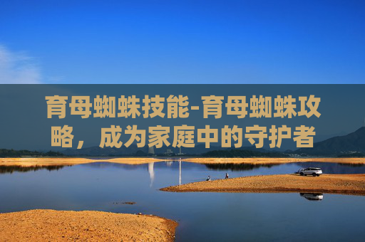 育母蜘蛛技能-育母蜘蛛攻略，成为家庭中的守护者