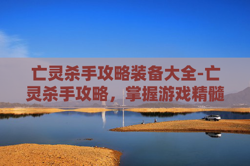 亡灵杀手攻略装备大全-亡灵杀手攻略，掌握游戏精髓，成为终极玩家