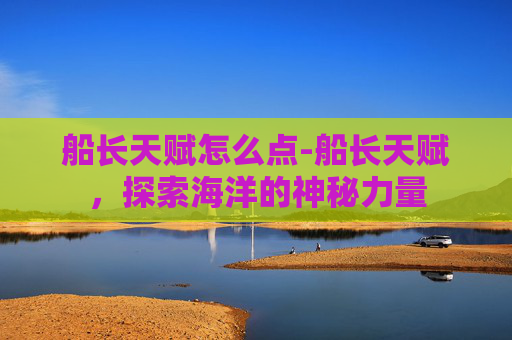 船长天赋怎么点-船长天赋，探索海洋的神秘力量