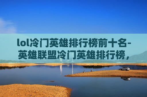 lol冷门英雄排行榜前十名-英雄联盟冷门英雄排行榜，隐藏在草丛中的致命一击
