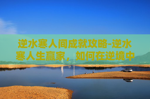 逆水寒人间成就攻略-逆水寒人生赢家，如何在逆境中寻找机遇与成长