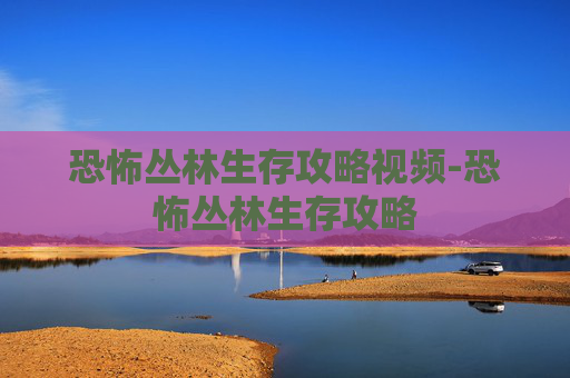 恐怖丛林生存攻略视频-恐怖丛林生存攻略