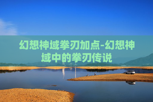 幻想神域拳刃加点-幻想神域中的拳刃传说