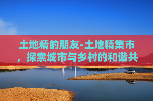 土地精的朋友-土地精集市，探索城市与乡村的和谐共生