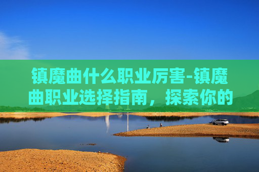 镇魔曲什么职业厉害-镇魔曲职业选择指南，探索你的游戏之路