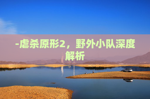 -虐杀原形2,野外小队深度解析 -虐杀原形2,野外小队深度解析