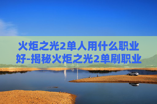 火炬之光2单人用什么职业好-揭秘火炬之光2单刷职业选择指南