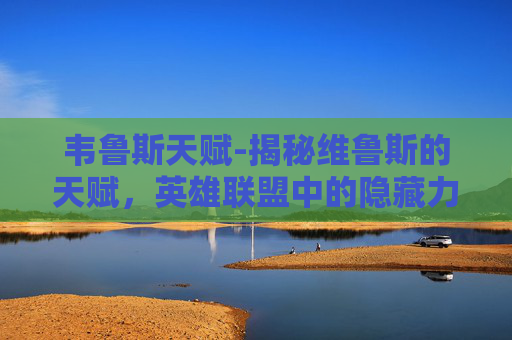 韦鲁斯天赋-揭秘维鲁斯的天赋，英雄联盟中的隐藏力量
