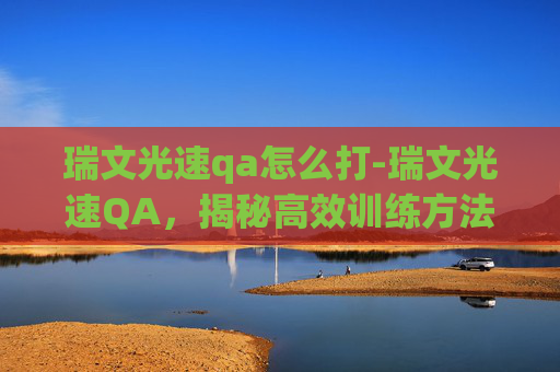 瑞文光速qa怎么打-瑞文光速QA,揭秘高效训练方法 瑞文光速qa怎么打-瑞文光速QA,揭秘高效训练方法