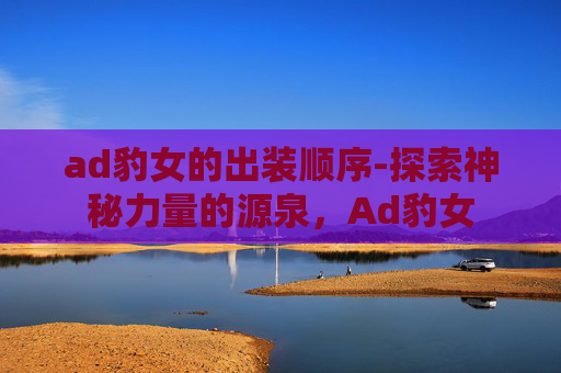 ad豹女的出装顺序-探索神秘力量的源泉,Ad豹女 ad豹女的出装顺序-探索神秘力量的源泉,Ad豹女