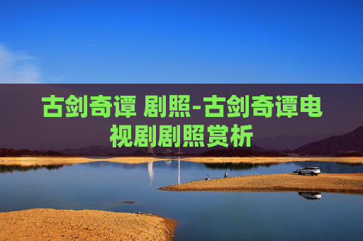 古剑奇谭 剧照-古剑奇谭电视剧剧照赏析 古剑奇谭 剧照-古剑奇谭电视剧剧照赏析