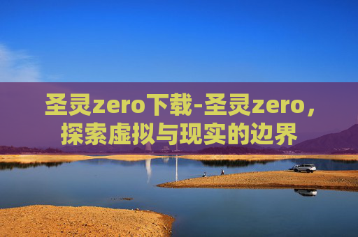 圣灵zero下载-圣灵zero,探索虚拟与现实的边界 圣灵zero下载-圣灵zero,探索虚拟与现实的边界
