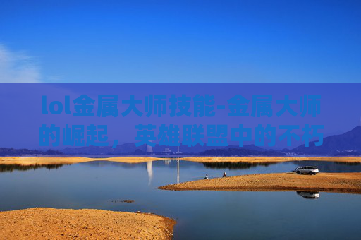 lol金属大师技能-金属大师的崛起，英雄联盟中的不朽传说